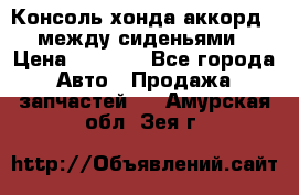 Консоль хонда аккорд 7 между сиденьями › Цена ­ 1 999 - Все города Авто » Продажа запчастей   . Амурская обл.,Зея г.